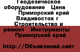 Геодезическое оборудование › Цена ­ 6 800 - Приморский край, Владивосток г. Строительство и ремонт » Инструменты   . Приморский край